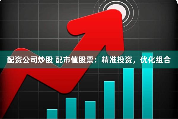 配资公司炒股 配市值股票：精准投资，优化组合