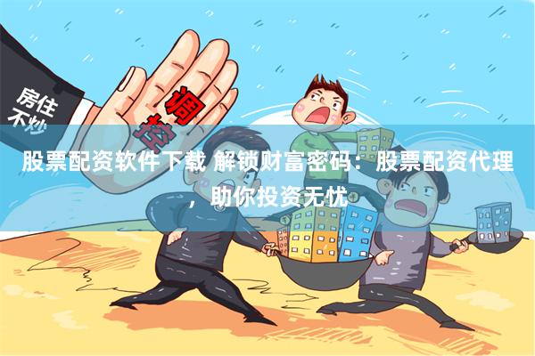 股票配资软件下载 解锁财富密码：股票配资代理，助你投资无忧