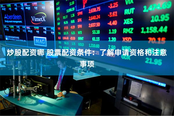 炒股配资哪 股票配资条件：了解申请资格和注意事项