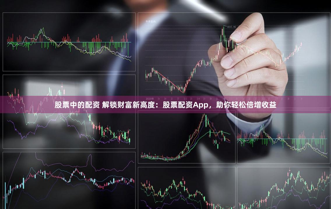 股票中的配资 解锁财富新高度：股票配资App，助你轻松倍增收益