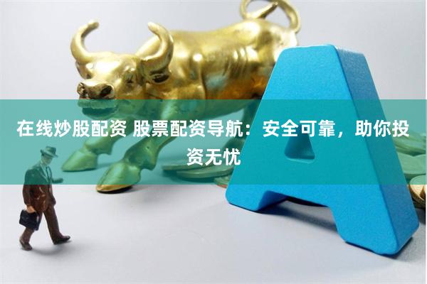 在线炒股配资 股票配资导航：安全可靠，助你投资无忧