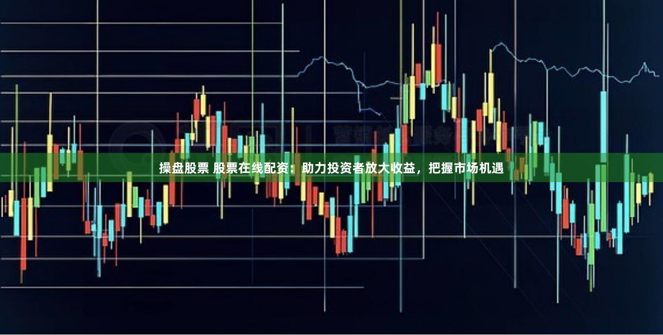 操盘股票 股票在线配资：助力投资者放大收益，把握市场机遇