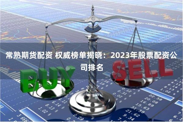 常熟期货配资 权威榜单揭晓：2023年股票配资公司排名