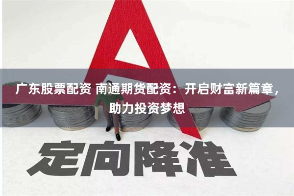 广东股票配资 南通期货配资：开启财富新篇章，助力投资梦想