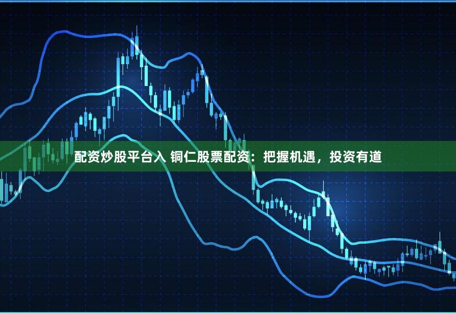 配资炒股平台入 铜仁股票配资：把握机遇，投资有道
