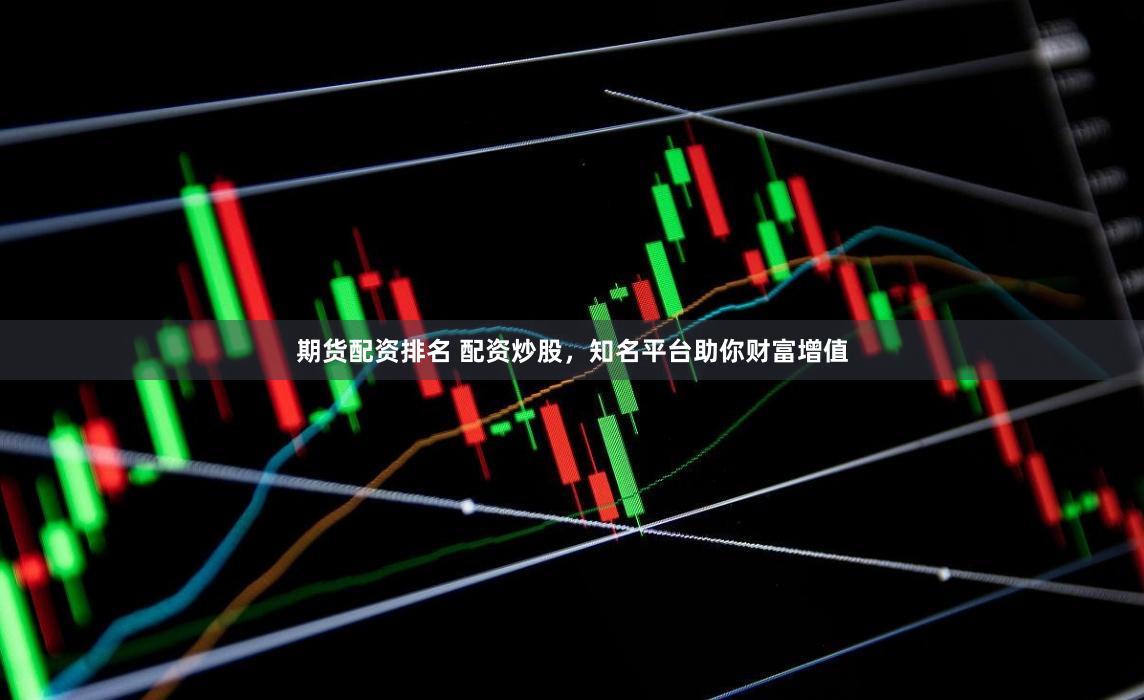 期货配资排名 配资炒股，知名平台助你财富增值