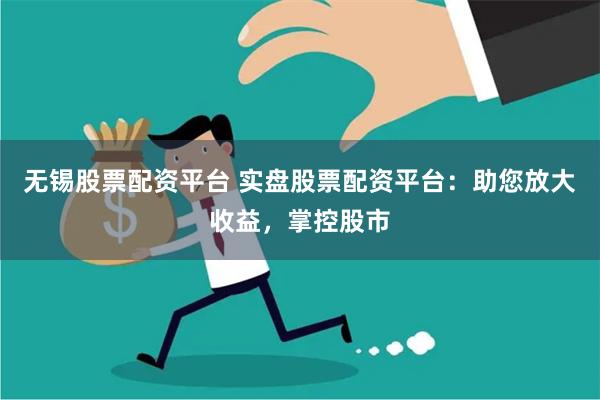 无锡股票配资平台 实盘股票配资平台：助您放大收益，掌控股市