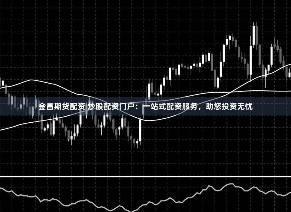 金昌期货配资 炒股配资门户:一站式配资服务,助您投资无忧