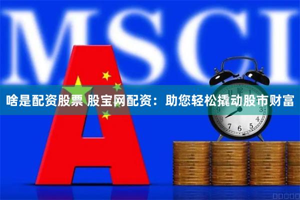 啥是配资股票 股宝网配资:助您轻松撬动股市财富