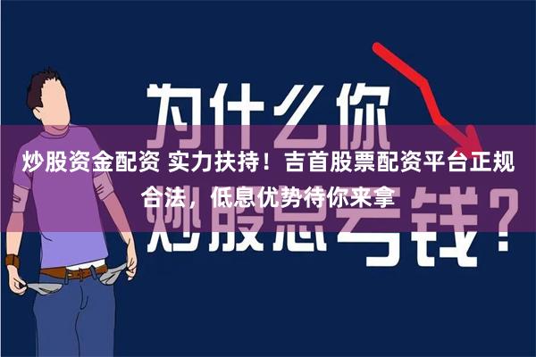 炒股资金配资 实力扶持！吉首股票配资平台正规合法，低息优势待你来拿