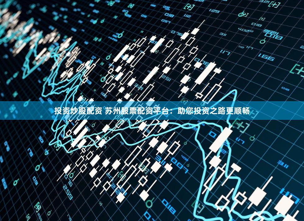 投资炒股配资 苏州股票配资平台：助您投资之路更顺畅