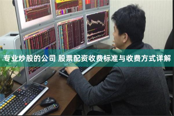 专业炒股的公司 股票配资收费标准与收费方式详解