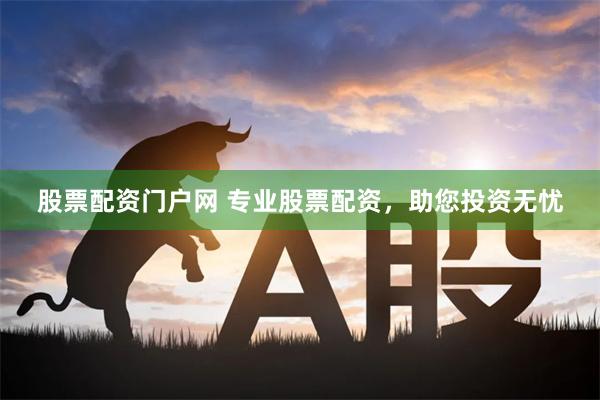 股票配资门户网 专业股票配资，助您投资无忧