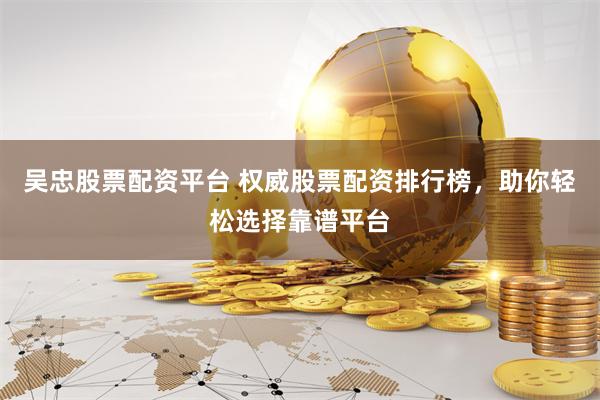 吴忠股票配资平台 权威股票配资排行榜,助你轻松选择靠谱平台