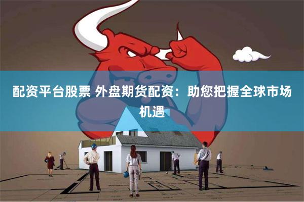 配资平台股票 外盘期货配资：助您把握全球市场机遇