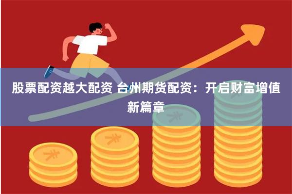股票配资越大配资 台州期货配资：开启财富增值新篇章