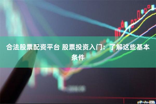 合法股票配资平台 股票投资入门：了解这些基本条件