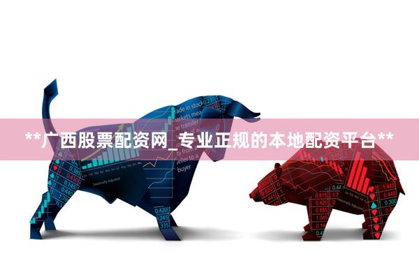 **广西股票配资网_专业正规的本地配资平台**