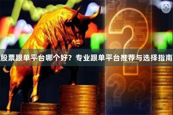 股票跟单平台哪个好？专业跟单平台推荐与选择指南