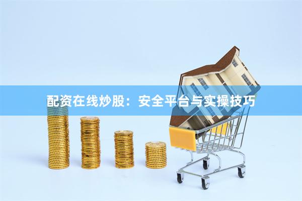 配资在线炒股：安全平台与实操技巧