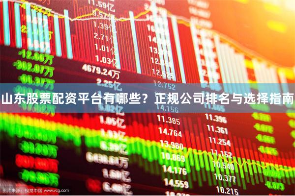 山东股票配资平台有哪些？正规公司排名与选择指南