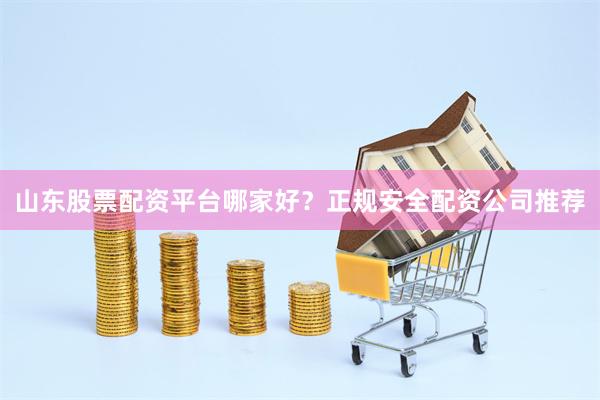 山东股票配资平台哪家好？正规安全配资公司推荐