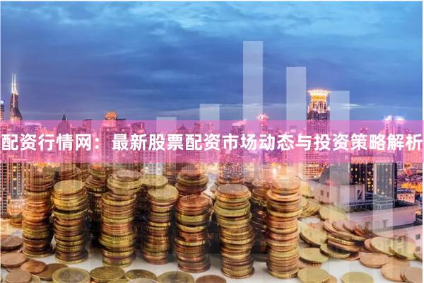 配资行情网：最新股票配资市场动态与投资策略解析