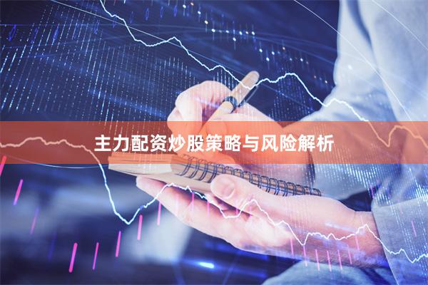 主力配资炒股策略与风险解析