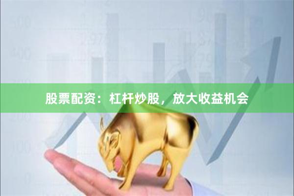 股票配资：杠杆炒股，放大收益机会