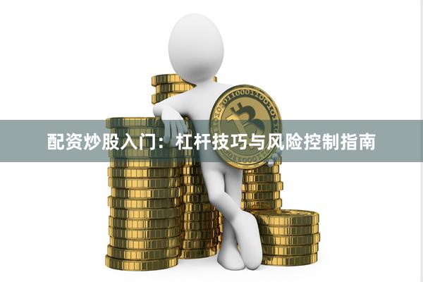 配资炒股入门：杠杆技巧与风险控制指南