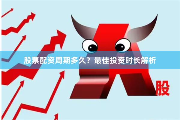 股票配资周期多久？最佳投资时长解析