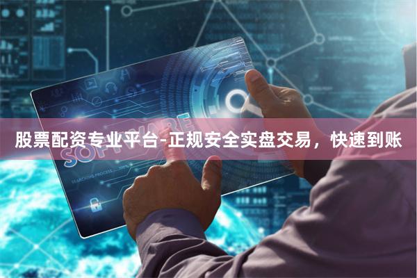 股票配资专业平台-正规安全实盘交易，快速到账