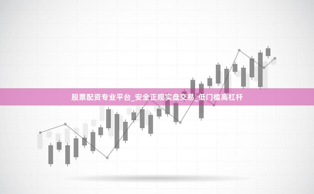 股票配资专业平台_安全正规实盘交易_低门槛高杠杆