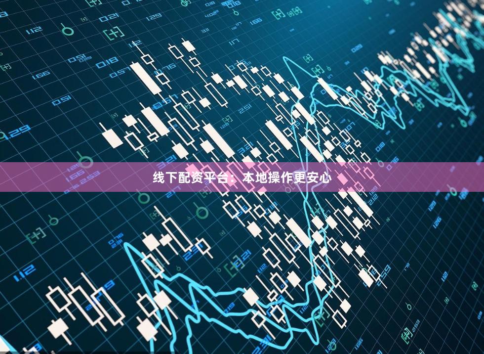 线下配资平台：本地操作更安心