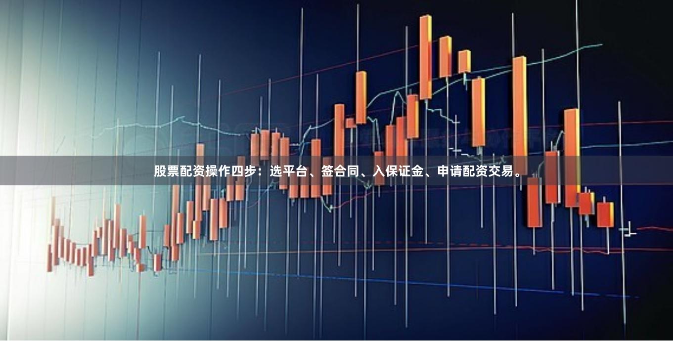 股票配资操作四步：选平台、签合同、入保证金、申请配资交易。