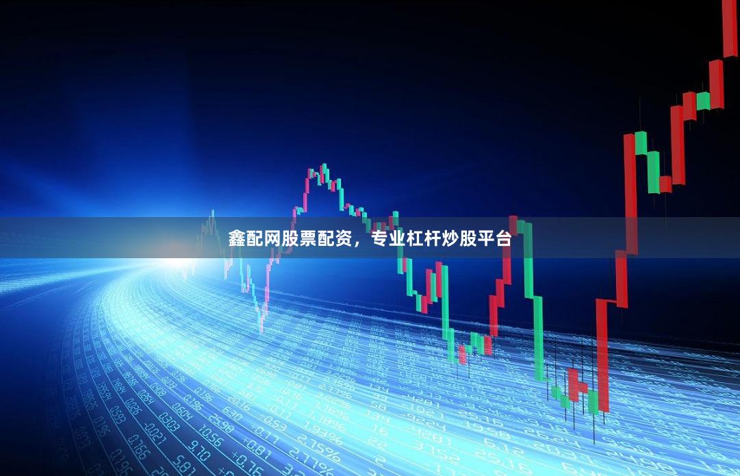 鑫配网股票配资，专业杠杆炒股平台