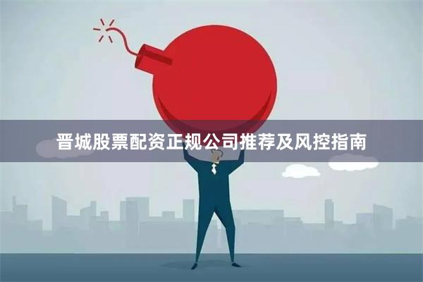 晋城股票配资正规公司推荐及风控指南